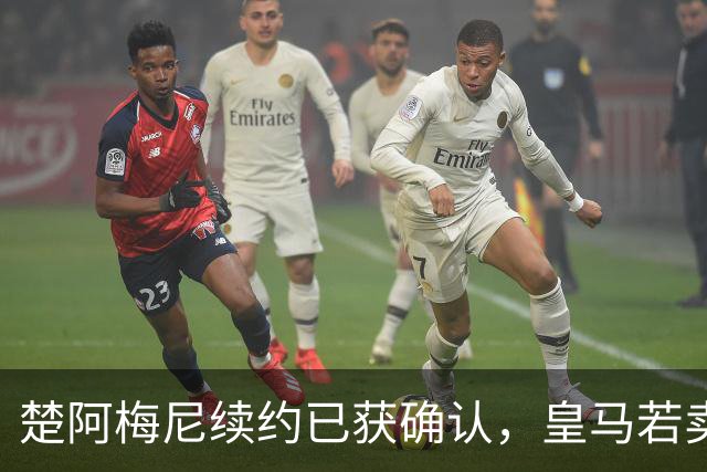 楚阿梅尼续约已获确认，皇马若卖将要价1亿！曼联签他需两大前提
