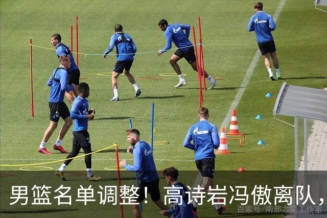 男篮名单调整！高诗岩冯傲离队，胡明轩健康回归，后续仍会有变动