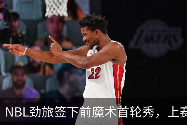 NBL劲旅签下前魔术首轮秀，上赛季他的表现简直是惨不忍睹？